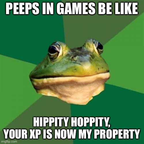 Foul Bachelor Frog |  PEEPS IN GAMES BE LIKE; HIPPITY HOPPITY, YOUR XP IS NOW MY PROPERTY | image tagged in memes,foul bachelor frog | made w/ Imgflip meme maker