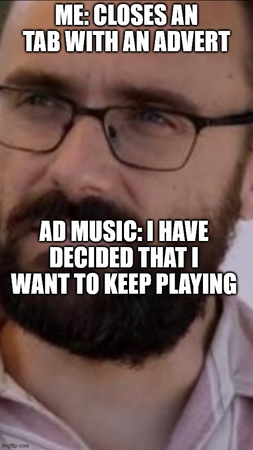 I have decided that I want to die | ME: CLOSES AN TAB WITH AN ADVERT; AD MUSIC: I HAVE DECIDED THAT I WANT TO KEEP PLAYING | image tagged in i have decided that i want to die,advert,ad,youtube,music,keep playing | made w/ Imgflip meme maker