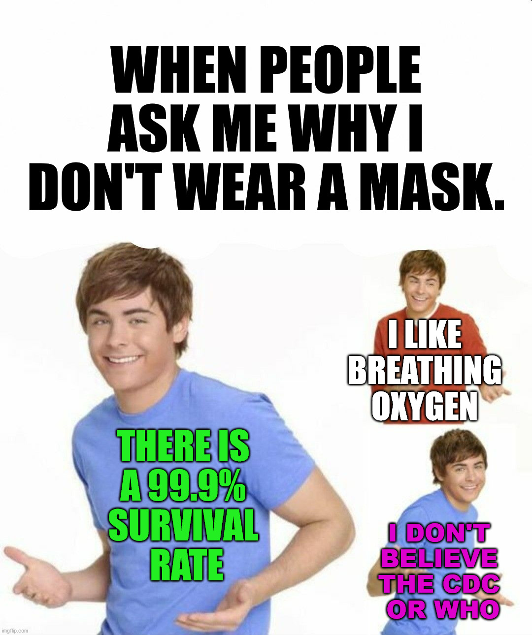 I have no trust in government agencies or doctors who are political. | WHEN PEOPLE ASK ME WHY I DON'T WEAR A MASK. I LIKE BREATHING OXYGEN; THERE IS 
A 99.9% 
SURVIVAL 
RATE; I DON'T 
BELIEVE 
THE CDC 
OR WHO | image tagged in i don't know,face mask,reasons to live,political meme | made w/ Imgflip meme maker