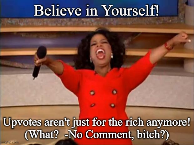 I believe | Believe in Yourself! Upvotes aren't just for the rich anymore!
(What?  -No Comment, bitch?) | image tagged in memes,oprah you get a,i believe | made w/ Imgflip meme maker