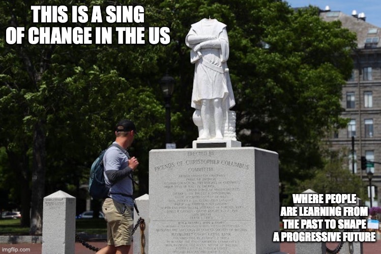 Decapitated Christopher Columbus Statue in Boston | THIS IS A SING OF CHANGE IN THE US; WHERE PEOPLE ARE LEARNING FROM THE PAST TO SHAPE A PROGRESSIVE FUTURE | image tagged in statue,memes | made w/ Imgflip meme maker