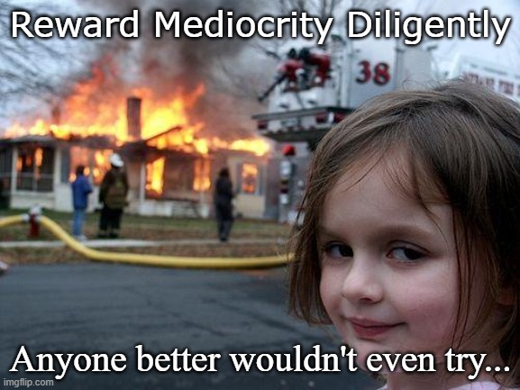 Reward Mediocrity | Reward Mediocrity Diligently; Anyone better wouldn't even try... | image tagged in memes,disaster girl | made w/ Imgflip meme maker