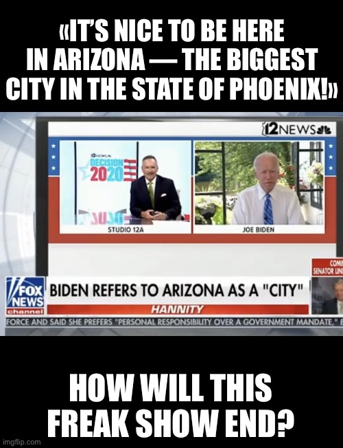 Folks — hold on to your hats. If this man becomes U.S. President — it’s curtains. | «IT’S NICE TO BE HERE IN ARIZONA — THE BIGGEST CITY IN THE STATE OF PHOENIX!»; HOW WILL THIS FREAK SHOW END? | image tagged in joe biden,biden,creepy joe biden,election 2020,government corruption,communist | made w/ Imgflip meme maker