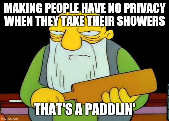 I'm sorry but I need my privacy when I'm taking a shower and/or changing clothes | MAKING PEOPLE HAVE NO PRIVACY WHEN THEY TAKE THEIR SHOWERS; THAT'S A PADDLIN' | image tagged in memes,that's a paddlin' | made w/ Imgflip meme maker