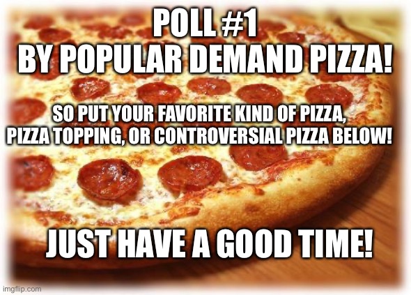 #1 hope you like |  POLL #1
BY POPULAR DEMAND PIZZA! SO PUT YOUR FAVORITE KIND OF PIZZA, PIZZA TOPPING, OR CONTROVERSIAL PIZZA BELOW! JUST HAVE A GOOD TIME! | image tagged in coming out pizza | made w/ Imgflip meme maker