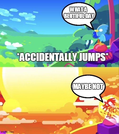 Kurzgesagt Explosion | WHAT A 
BEUTIFUL DAY; *ACCIDENTALLY JUMPS*; MAYBE NOT | image tagged in kurzgesagt explosion | made w/ Imgflip meme maker