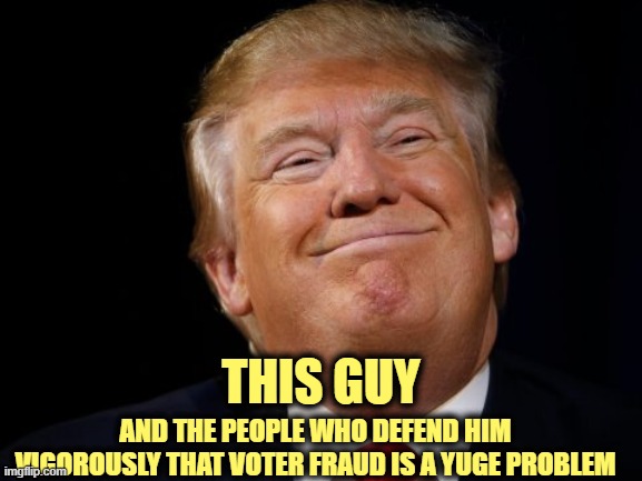 Trump smug | AND THE PEOPLE WHO DEFEND HIM VIGOROUSLY THAT VOTER FRAUD IS A YUGE PROBLEM THIS GUY | image tagged in trump smug | made w/ Imgflip meme maker