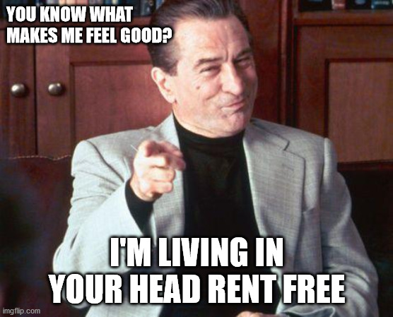 deniro  | YOU KNOW WHAT MAKES ME FEEL GOOD? I'M LIVING IN YOUR HEAD RENT FREE | image tagged in deniro,republicans,donald trump,democrats | made w/ Imgflip meme maker