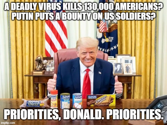 Priorities, Donald. Priorities. | A DEADLY VIRUS KILLS 130,000 AMERICANS?
PUTIN PUTS A BOUNTY ON US SOLDIERS? PRIORITIES, DONALD. PRIORITIES. | image tagged in trump,goya,beans,oval office,resolute desk | made w/ Imgflip meme maker