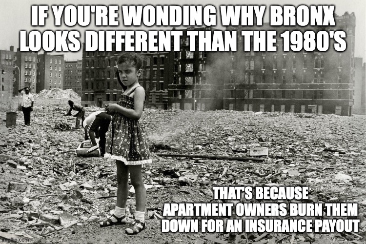 Rubble in the Bronx | IF YOU'RE WONDING WHY BRONX LOOKS DIFFERENT THAN THE 1980'S; THAT'S BECAUSE APARTMENT OWNERS BURN THEM DOWN FOR AN INSURANCE PAYOUT | image tagged in bronx,new york city,memes | made w/ Imgflip meme maker