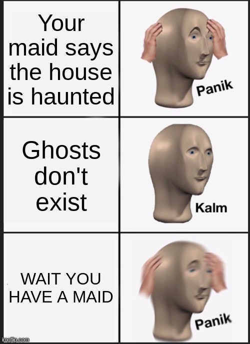 Based on a true story | Your maid says the house is haunted; Ghosts don't exist; WAIT YOU HAVE A MAID | image tagged in memes,panik kalm panik | made w/ Imgflip meme maker