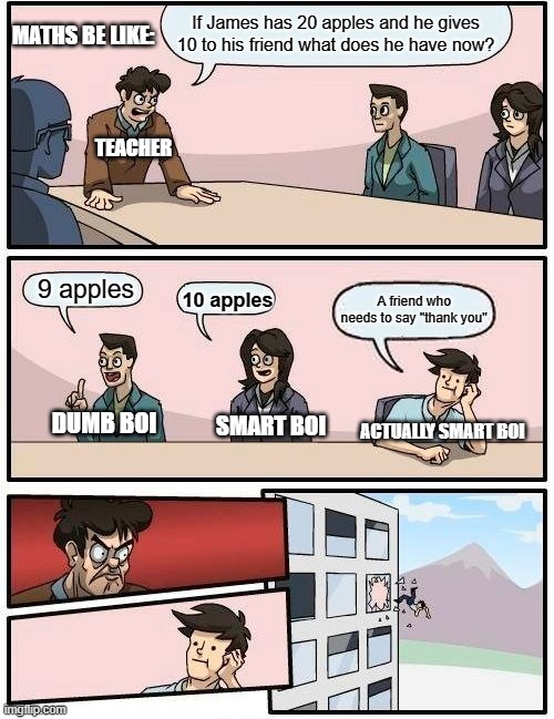 yee math | MATHS BE LIKE:; If James has 20 apples and he gives 10 to his friend what does he have now? TEACHER; 9 apples; 10 apples; A friend who needs to say "thank you"; DUMB BOI; SMART BOI; ACTUALLY SMART BOI | image tagged in memes,boardroom meeting suggestion | made w/ Imgflip meme maker