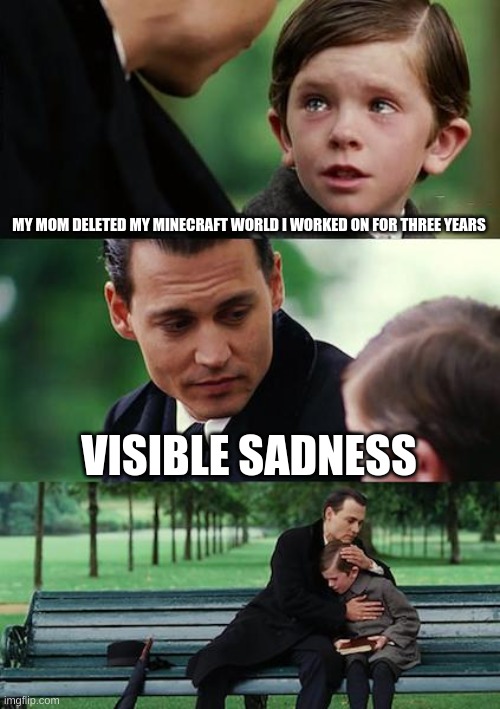 Finding Neverland | MY MOM DELETED MY MINECRAFT WORLD I WORKED ON FOR THREE YEARS; VISIBLE SADNESS | image tagged in memes,finding neverland | made w/ Imgflip meme maker