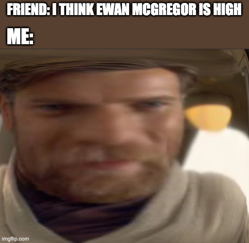 H a H a, h i g h g r o u n d a g a i n | FRIEND: I THINK EWAN MCGREGOR IS HIGH; ME: | image tagged in high ground | made w/ Imgflip meme maker