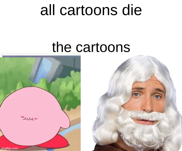 die | all cartoons die; the cartoons | image tagged in memes | made w/ Imgflip meme maker
