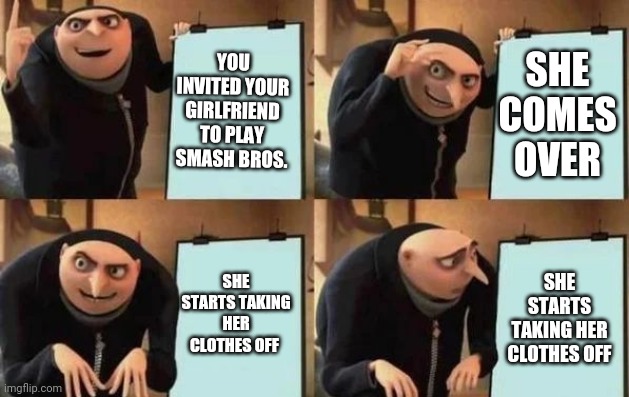 Gru's Plan Meme | YOU INVITED YOUR GIRLFRIEND TO PLAY SMASH BROS. SHE COMES OVER; SHE STARTS TAKING HER CLOTHES OFF; SHE STARTS TAKING HER CLOTHES OFF | image tagged in gru's plan,memes,super smash bros,girlfriend | made w/ Imgflip meme maker