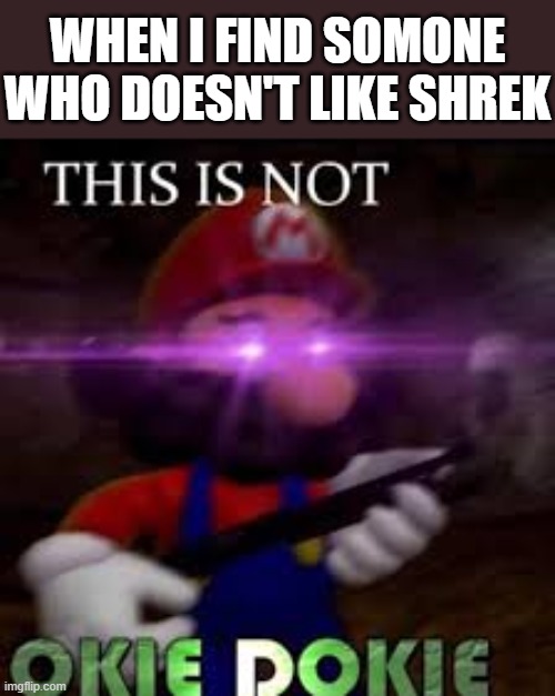 This is not okie dokie | WHEN I FIND SOMONE WHO DOESN'T LIKE SHREK | image tagged in this is not okie dokie,i'm 15 so don't try it,who reads these | made w/ Imgflip meme maker