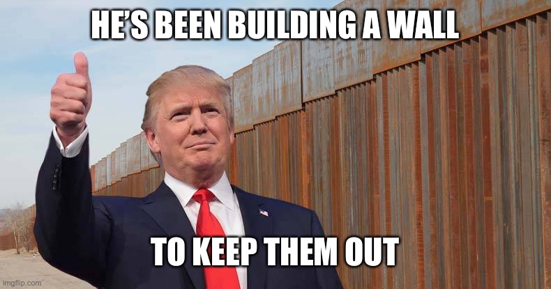 Trump wall | HE’S BEEN BUILDING A WALL TO KEEP THEM OUT | image tagged in trump wall | made w/ Imgflip meme maker