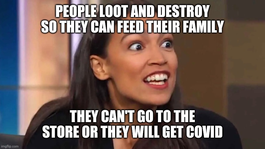 Why does she open her mouth? It's always just a bunch of insanity that makes her look worse than she already does | PEOPLE LOOT AND DESTROY SO THEY CAN FEED THEIR FAMILY; THEY CAN'T GO TO THE STORE OR THEY WILL GET COVID | image tagged in crazy aoc,aoc | made w/ Imgflip meme maker