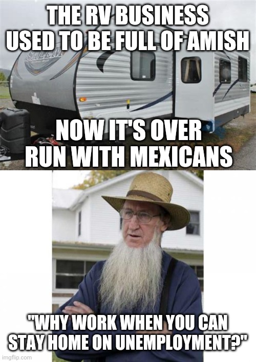 They took our jobs lol | THE RV BUSINESS USED TO BE FULL OF AMISH; NOW IT'S OVER RUN WITH MEXICANS; "WHY WORK WHEN YOU CAN STAY HOME ON UNEMPLOYMENT?" | image tagged in amish style,amish,mexicans | made w/ Imgflip meme maker