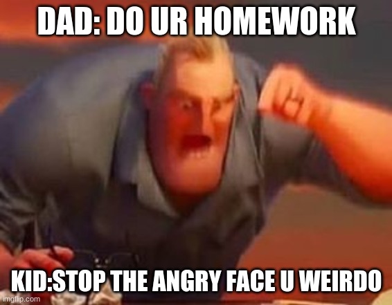 Mr incredible mad | DAD: DO UR HOMEWORK; KID:STOP THE ANGRY FACE U WEIRDO | image tagged in mr incredible mad | made w/ Imgflip meme maker
