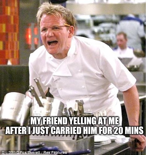 Chef Gordon Ramsay | MY FRIEND YELLING AT ME AFTER I JUST CARRIED HIM FOR 20 MINS | image tagged in memes,chef gordon ramsay | made w/ Imgflip meme maker