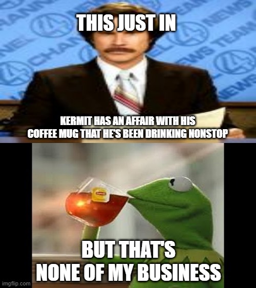 THIS JUST IN; KERMIT HAS AN AFFAIR WITH HIS COFFEE MUG THAT HE'S BEEN DRINKING NONSTOP; BUT THAT'S NONE OF MY BUSINESS | image tagged in breaking news,but thats none of my business | made w/ Imgflip meme maker