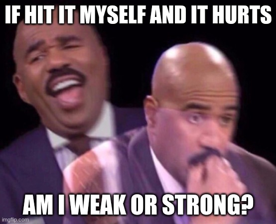 Steve Harvey Laughing Serious | IF HIT IT MYSELF AND IT HURTS; AM I WEAK OR STRONG? | image tagged in steve harvey laughing serious | made w/ Imgflip meme maker