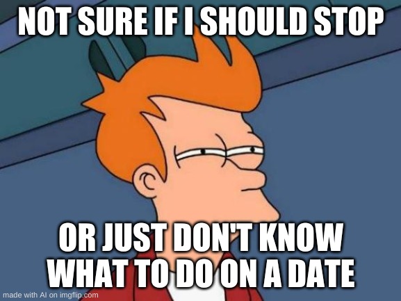 Futurama Fry Meme | NOT SURE IF I SHOULD STOP; OR JUST DON'T KNOW WHAT TO DO ON A DATE | image tagged in memes,futurama fry | made w/ Imgflip meme maker