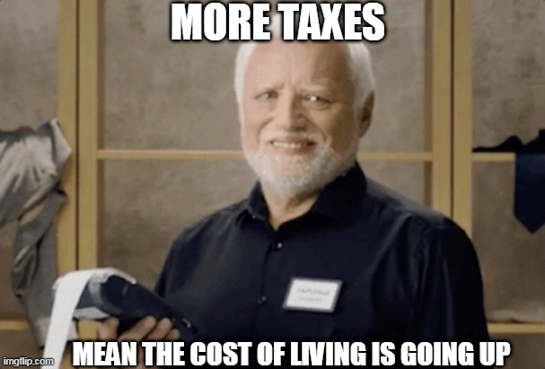 MORE TAXES; MEAN THE COST OF LIVING IS GOING UP | made w/ Imgflip meme maker