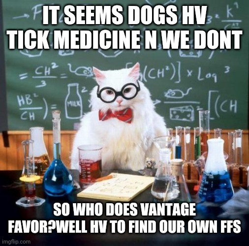 Chemistry Cat | IT SEEMS DOGS HV TICK MEDICINE N WE DONT; SO WHO DOES VANTAGE FAVOR?WELL HV TO FIND OUR OWN FFS | image tagged in memes,chemistry cat | made w/ Imgflip meme maker