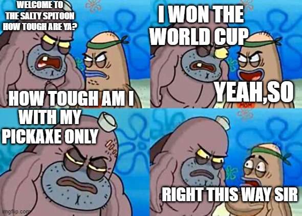 Winning the world cup without any gun | WELCOME TO THE SALTY SPITOON HOW TOUGH ARE YA? I WON THE WORLD CUP; HOW TOUGH AM I; YEAH,SO; WITH MY PICKAXE ONLY; RIGHT THIS WAY SIR | image tagged in welcome to the salty spitoon | made w/ Imgflip meme maker