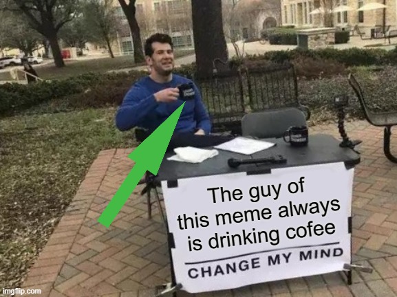 This guy always is thirsty | The guy of this meme always is drinking cofee | image tagged in memes,change my mind | made w/ Imgflip meme maker