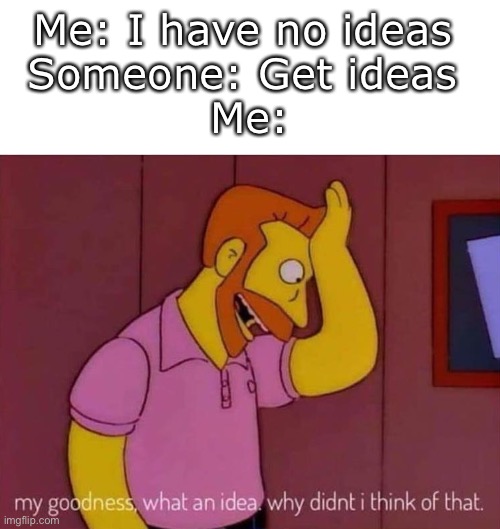 my goodness what an idea why didn't I think of that | Me: I have no ideas 
Someone: Get ideas 
Me: | image tagged in my goodness what an idea why didn't i think of that | made w/ Imgflip meme maker