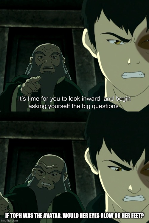 It's Time To Start Asking Yourself The Big Questions Meme | IF TOPH WAS THE AVATAR, WOULD HER EYES GLOW OR HER FEET? | image tagged in it's time to start asking yourself the big questions meme | made w/ Imgflip meme maker