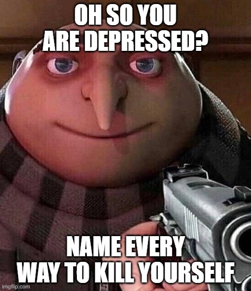 Oh so you are depressed? | OH SO YOU ARE DEPRESSED? NAME EVERY WAY TO KILL YOURSELF | image tagged in edgy | made w/ Imgflip meme maker