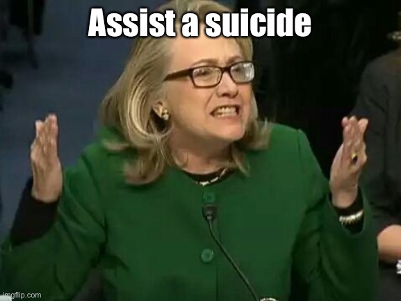 hillary what difference does it make | Assist a suicide | image tagged in hillary what difference does it make | made w/ Imgflip meme maker