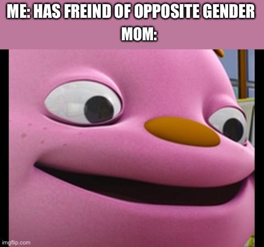 Memes of your mom | ME: HAS FREIND OF OPPOSITE GENDER; MOM: | image tagged in gerald-sid the science kid,memes,fun,mom | made w/ Imgflip meme maker