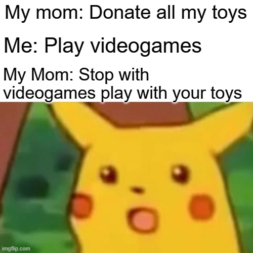 Surprised Pikachu Meme | My mom: Donate all my toys; Me: Play videogames; My Mom: Stop with videogames play with your toys | image tagged in memes,surprised pikachu | made w/ Imgflip meme maker