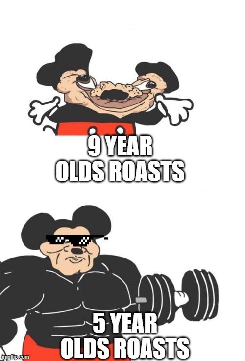 wow 5 year olds | 9 YEAR OLDS ROASTS; 5 YEAR OLDS ROASTS | image tagged in buff mickey mouse | made w/ Imgflip meme maker