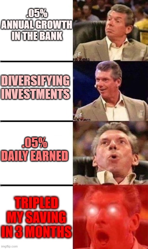 Vince McMahon Reaction w/Glowing Eyes | .05% ANNUAL GROWTH IN THE BANK; DIVERSIFYING INVESTMENTS; .05% DAILY EARNED; TRIPLED MY SAVING IN 3 MONTHS | image tagged in vince mcmahon reaction w/glowing eyes | made w/ Imgflip meme maker