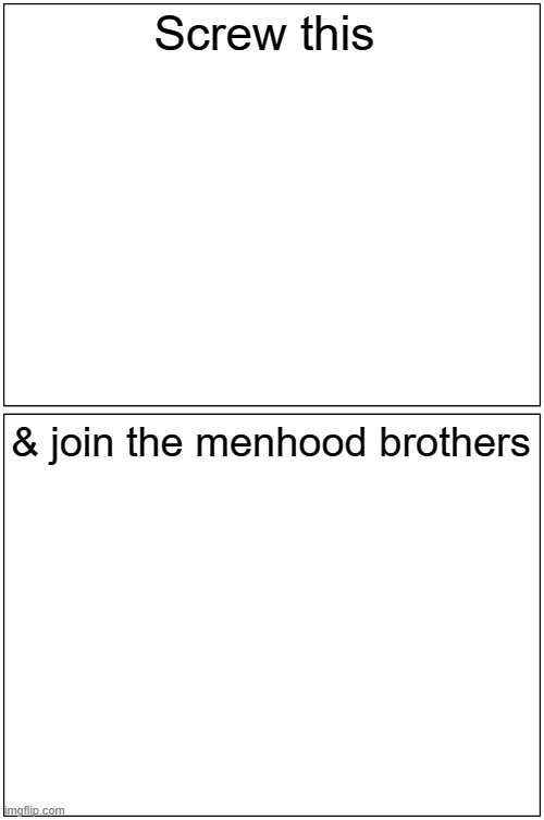 Blank Comic Panel 1x2 Meme |  Screw this; & join the menhood brothers | image tagged in memes,blank comic panel 1x2 | made w/ Imgflip meme maker