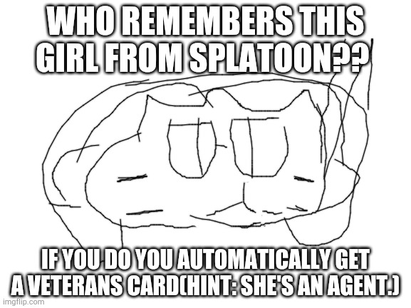 splatoon 1 | WHO REMEMBERS THIS GIRL FROM SPLATOON?? IF YOU DO YOU AUTOMATICALLY GET A VETERANS CARD(HINT: SHE'S AN AGENT.) | image tagged in blank white template | made w/ Imgflip meme maker