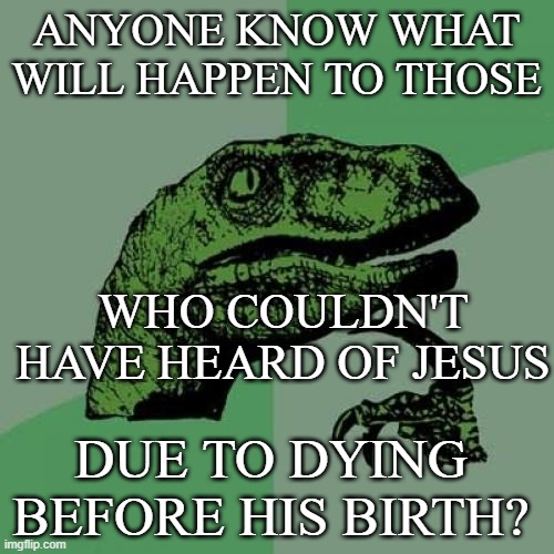 Anyone? | ANYONE KNOW WHAT WILL HAPPEN TO THOSE; WHO COULDN'T HAVE HEARD OF JESUS; DUE TO DYING BEFORE HIS BIRTH? | image tagged in memes,philosoraptor | made w/ Imgflip meme maker