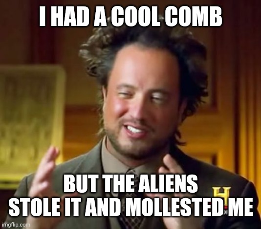 Ancient Aliens Meme | I HAD A COOL COMB; BUT THE ALIENS STOLE IT AND MOLLESTED ME | image tagged in memes,ancient aliens | made w/ Imgflip meme maker