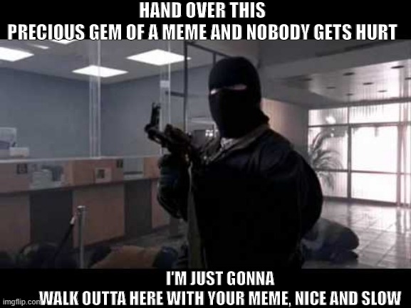Armed Meme Robbery | HAND OVER THIS PRECIOUS GEM OF A MEME AND NOBODY GETS HURT; I'M JUST GONNA WALK OUTTA HERE WITH YOUR MEME, NICE AND SLOW | image tagged in bank robber,meme robbery,meme stealing | made w/ Imgflip meme maker