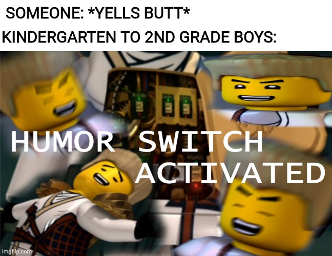Humor Switch Activated | SOMEONE: *YELLS BUTT*; KINDERGARTEN TO 2ND GRADE BOYS: | image tagged in humor switch activated | made w/ Imgflip meme maker