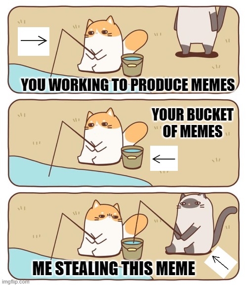 Fisher Cat Meme Thief | YOU WORKING TO PRODUCE MEMES; YOUR BUCKET OF MEMES; ME STEALING THIS MEME | image tagged in fish-stealing cat,meme thief,meme stealing | made w/ Imgflip meme maker