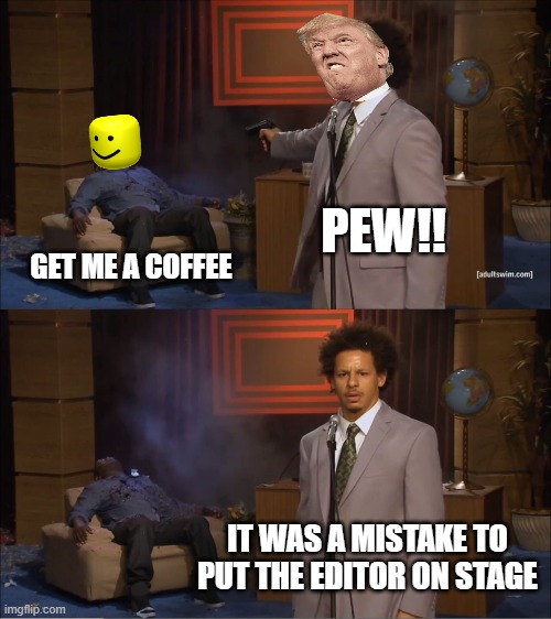 Editor | PEW!! GET ME A COFFEE; IT WAS A MISTAKE TO PUT THE EDITOR ON STAGE | image tagged in memes,who killed hannibal | made w/ Imgflip meme maker