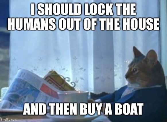 I Should Buy A Boat Cat | I SHOULD LOCK THE HUMANS OUT OF THE HOUSE; AND THEN BUY A BOAT | image tagged in memes,i should buy a boat cat | made w/ Imgflip meme maker